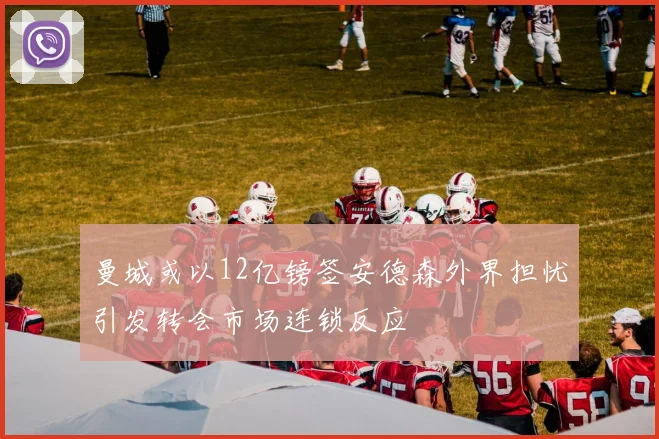 曼城或以12亿镑签安德森外界担忧引发转会市场连锁反应