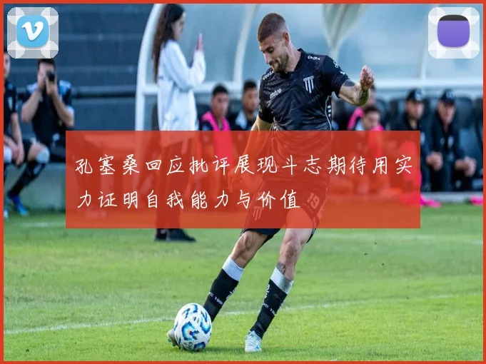 孔塞桑回应批评展现斗志期待用实力证明自我能力与价值