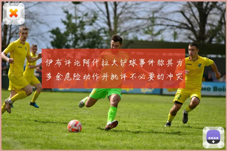 伊布评论阿什拉夫铲球事件称其为多余危险动作并批评不必要的冲突