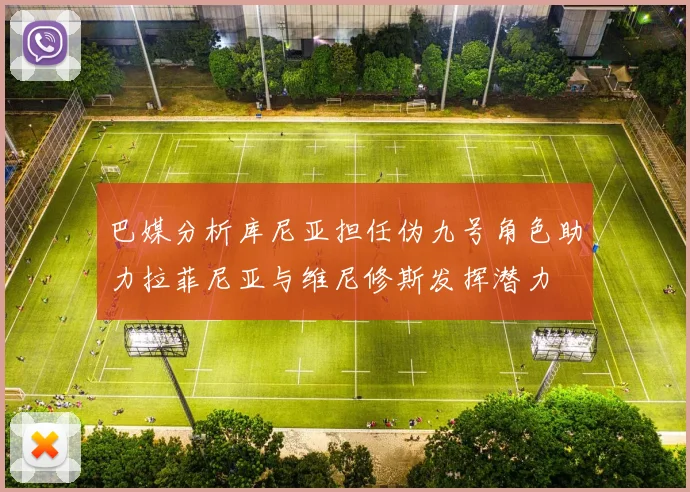 巴媒分析库尼亚担任伪九号角色助力拉菲尼亚与维尼修斯发挥潜力