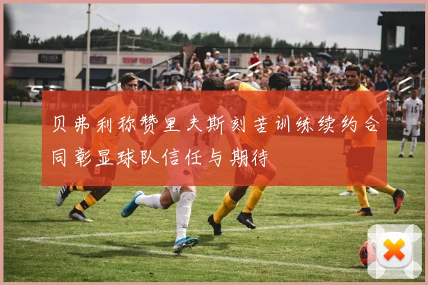 贝弗利称赞里夫斯刻苦训练续约合同彰显球队信任与期待
