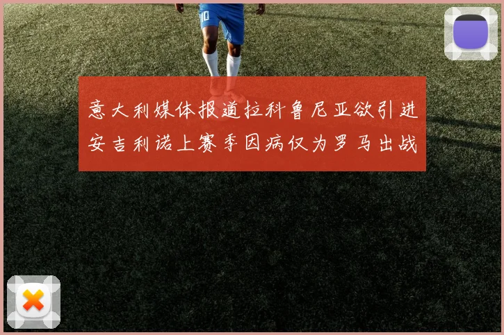 意大利媒体报道拉科鲁尼亚欲引进安吉利诺上赛季因病仅为罗马出战9场