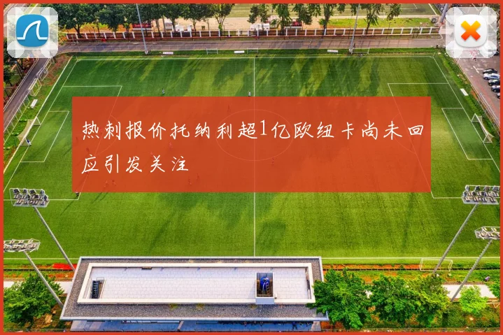 热刺报价托纳利超1亿欧纽卡尚未回应引发关注