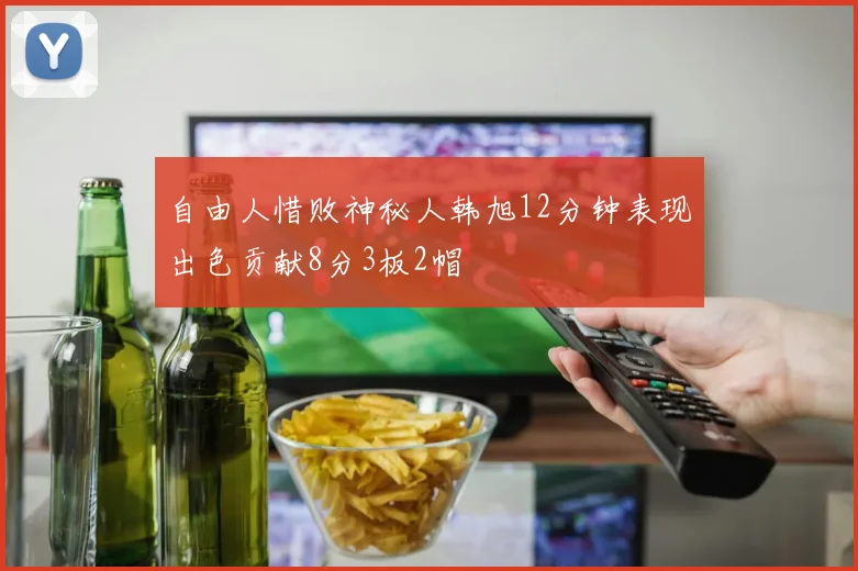 自由人惜败神秘人韩旭12分钟表现出色贡献8分3板2帽