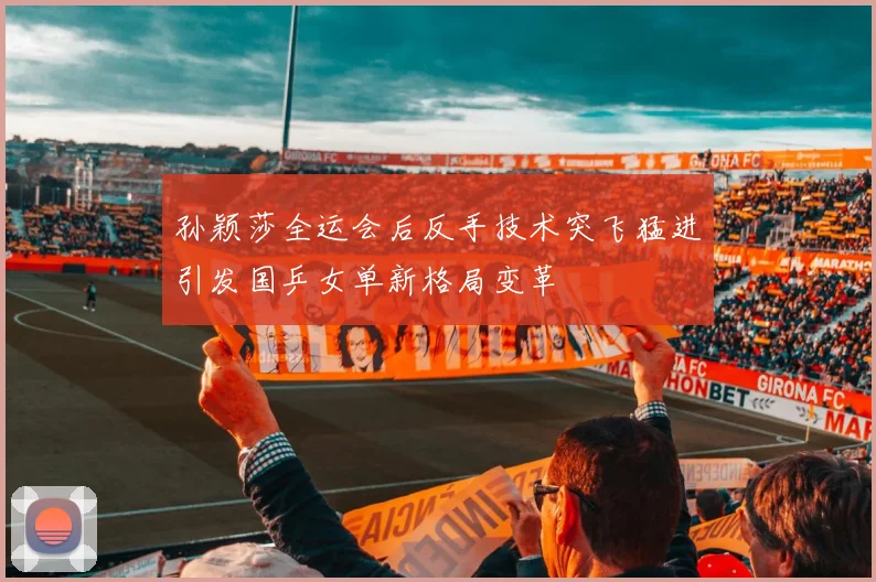 孙颖莎全运会后反手技术突飞猛进引发国乒女单新格局变革