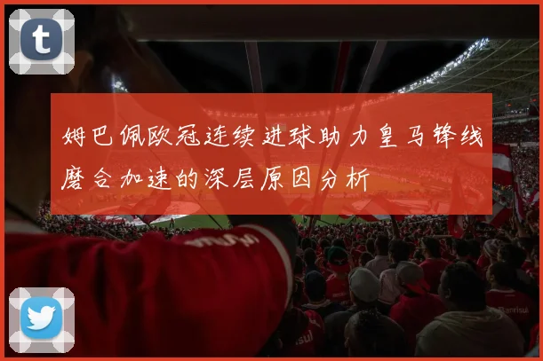姆巴佩欧冠连续进球助力皇马锋线磨合加速的深层原因分析